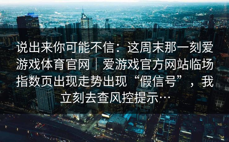 说出来你可能不信：这周末那一刻爱游戏体育官网｜爱游戏官方网站临场指数页出现走势出现“假信号”，我立刻去查风控提示…