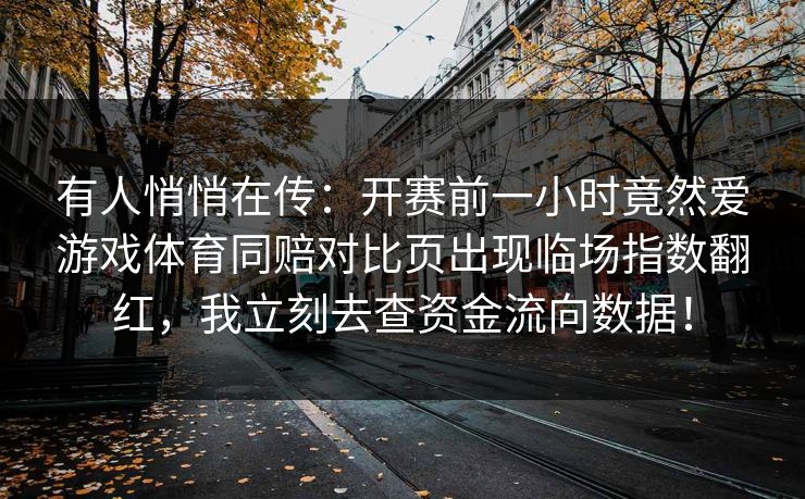 有人悄悄在传：开赛前一小时竟然爱游戏体育同赔对比页出现临场指数翻红，我立刻去查资金流向数据！