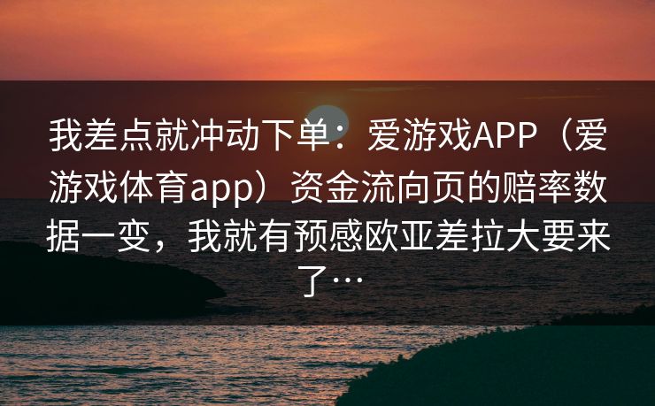 我差点就冲动下单：爱游戏APP（爱游戏体育app）资金流向页的赔率数据一变，我就有预感欧亚差拉大要来了…