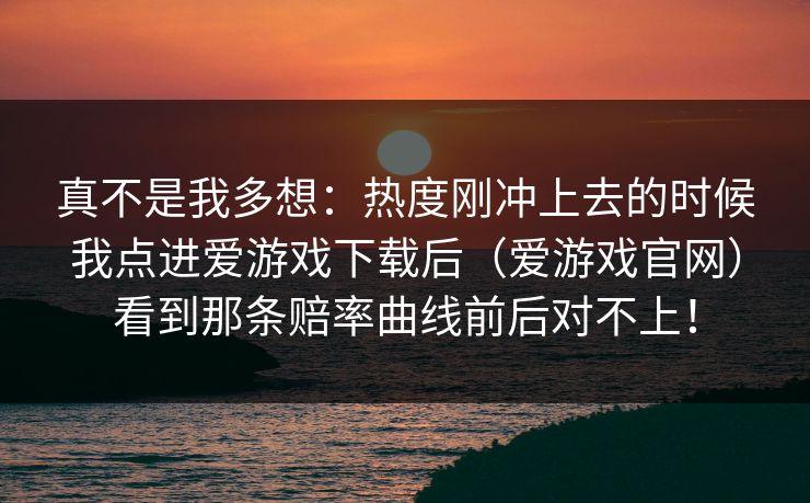 真不是我多想：热度刚冲上去的时候我点进爱游戏下载后（爱游戏官网）看到那条赔率曲线前后对不上！