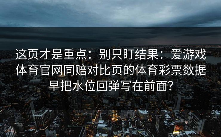 这页才是重点：别只盯结果：爱游戏体育官网同赔对比页的体育彩票数据早把水位回弹写在前面？
