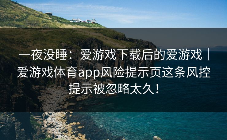 一夜没睡：爱游戏下载后的爱游戏｜爱游戏体育app风险提示页这条风控提示被忽略太久！