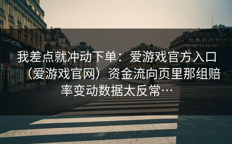 我差点就冲动下单：爱游戏官方入口（爱游戏官网）资金流向页里那组赔率变动数据太反常…