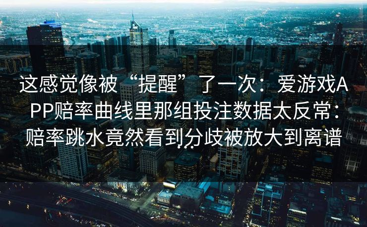 这感觉像被“提醒”了一次：爱游戏APP赔率曲线里那组投注数据太反常：赔率跳水竟然看到分歧被放大到离谱…