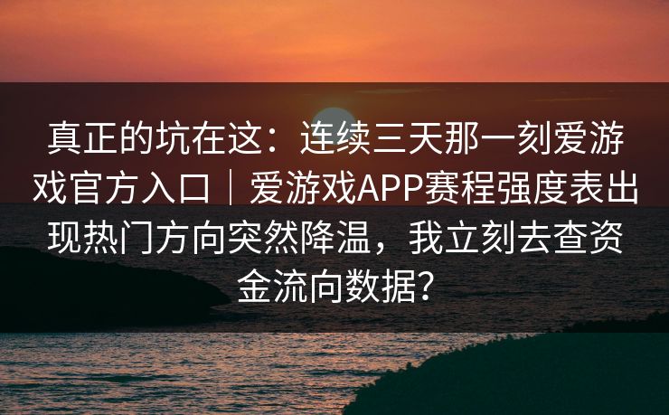 真正的坑在这：连续三天那一刻爱游戏官方入口｜爱游戏APP赛程强度表出现热门方向突然降温，我立刻去查资金流向数据？