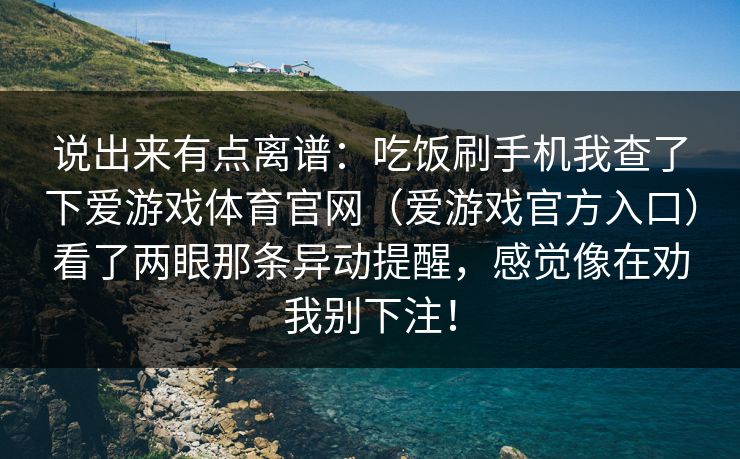 说出来有点离谱：吃饭刷手机我查了下爱游戏体育官网（爱游戏官方入口）看了两眼那条异动提醒，感觉像在劝我别下注！