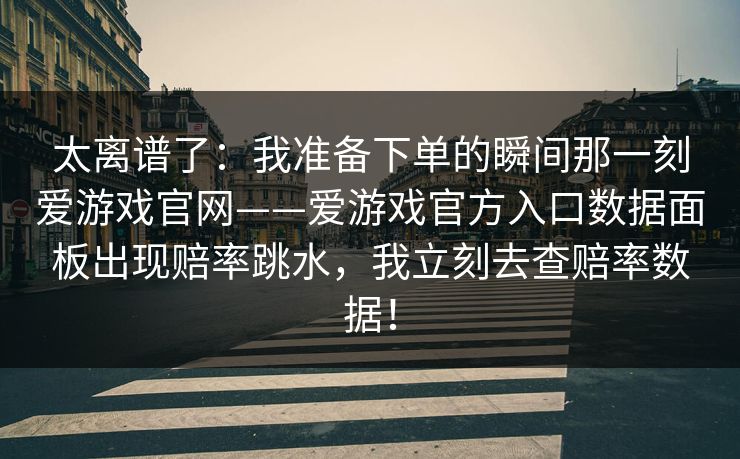 太离谱了：我准备下单的瞬间那一刻爱游戏官网——爱游戏官方入口数据面板出现赔率跳水，我立刻去查赔率数据！
