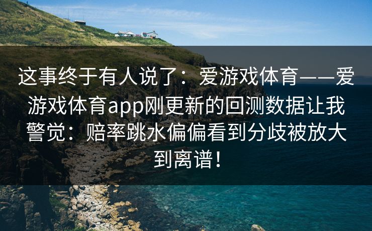 这事终于有人说了：爱游戏体育——爱游戏体育app刚更新的回测数据让我警觉：赔率跳水偏偏看到分歧被放大到离谱！