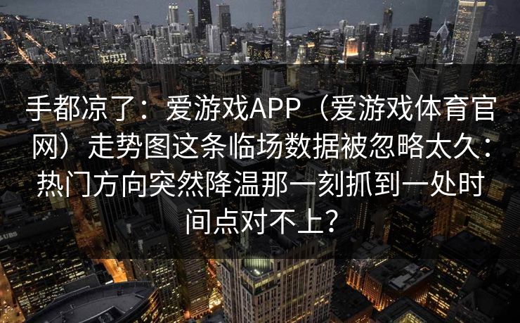 手都凉了：爱游戏APP（爱游戏体育官网）走势图这条临场数据被忽略太久：热门方向突然降温那一刻抓到一处时间点对不上？