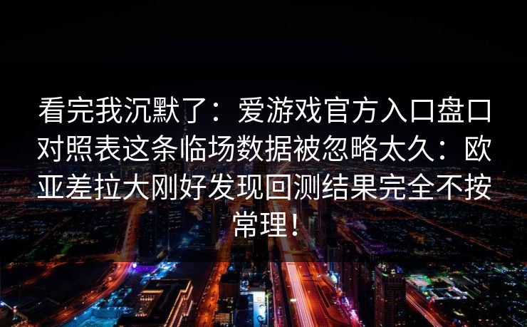 看完我沉默了：爱游戏官方入口盘口对照表这条临场数据被忽略太久：欧亚差拉大刚好发现回测结果完全不按常理！