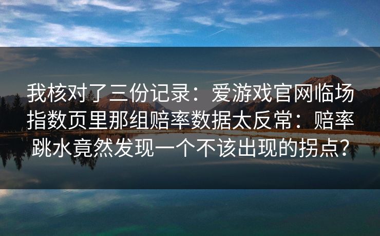 我核对了三份记录：爱游戏官网临场指数页里那组赔率数据太反常：赔率跳水竟然发现一个不该出现的拐点？