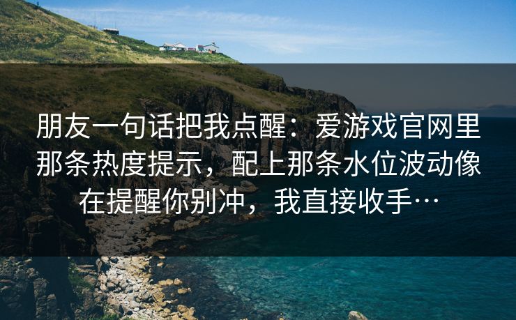 朋友一句话把我点醒：爱游戏官网里那条热度提示，配上那条水位波动像在提醒你别冲，我直接收手…