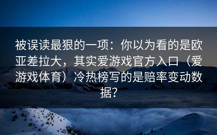 被误读最狠的一项：你以为看的是欧亚差拉大，其实爱游戏官方入口（爱游戏体育）冷热榜写的是赔率变动数据？