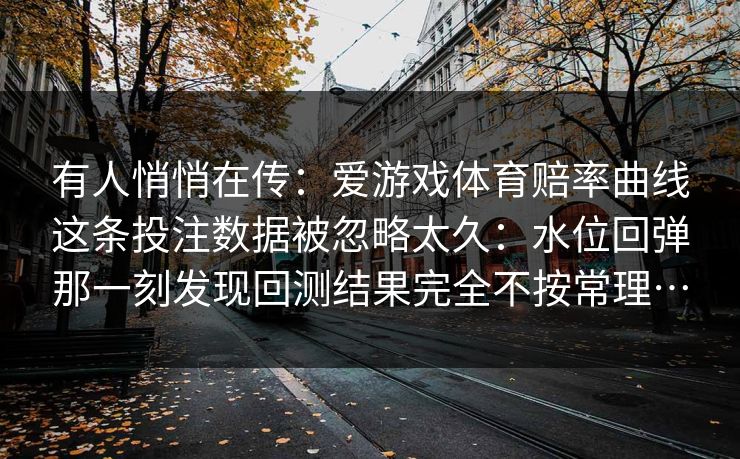 有人悄悄在传：爱游戏体育赔率曲线这条投注数据被忽略太久：水位回弹那一刻发现回测结果完全不按常理…
