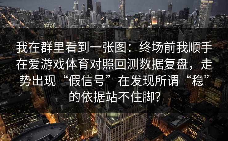 我在群里看到一张图：终场前我顺手在爱游戏体育对照回测数据复盘，走势出现“假信号”在发现所谓“稳”的依据站不住脚？