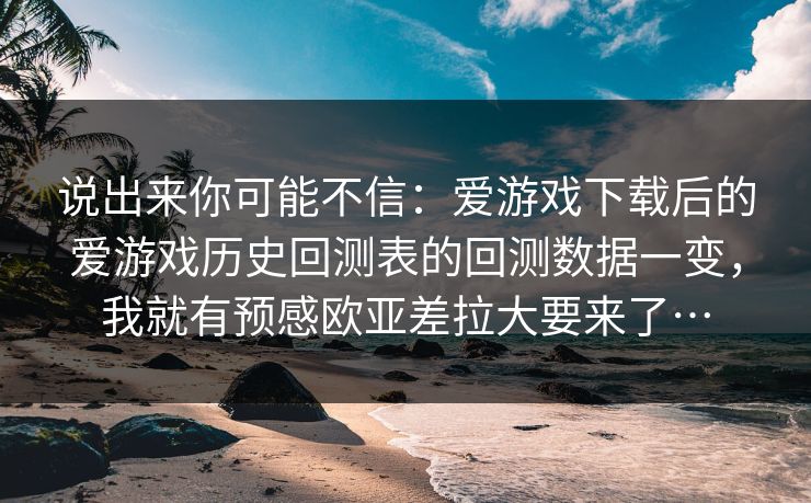 说出来你可能不信：爱游戏下载后的爱游戏历史回测表的回测数据一变，我就有预感欧亚差拉大要来了…