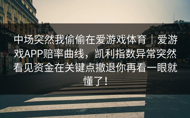 中场突然我偷偷在爱游戏体育｜爱游戏APP赔率曲线，凯利指数异常突然看见资金在关键点撤退你再看一眼就懂了！