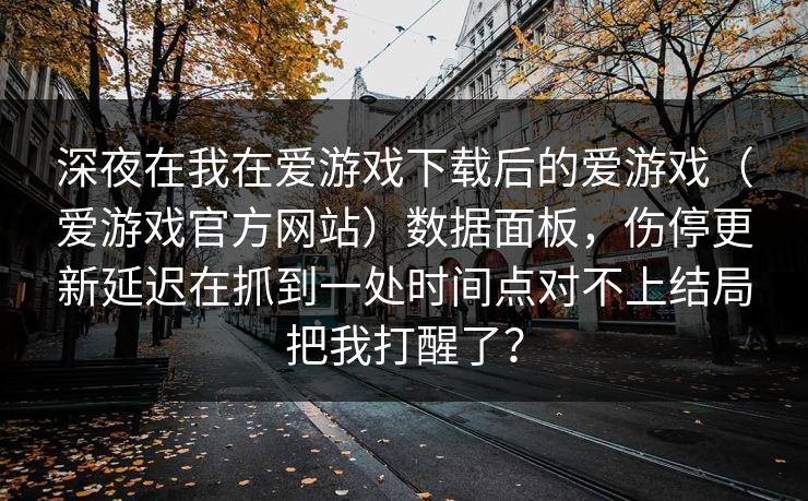 深夜在我在爱游戏下载后的爱游戏（爱游戏官方网站）数据面板，伤停更新延迟在抓到一处时间点对不上结局把我打醒了？