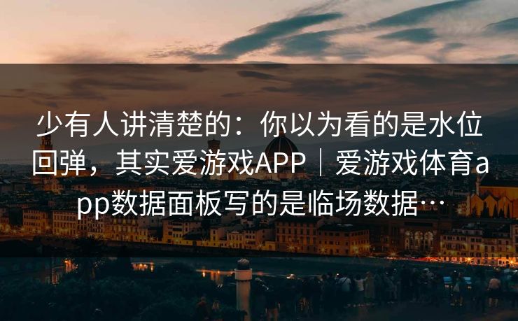 少有人讲清楚的：你以为看的是水位回弹，其实爱游戏APP｜爱游戏体育app数据面板写的是临场数据…