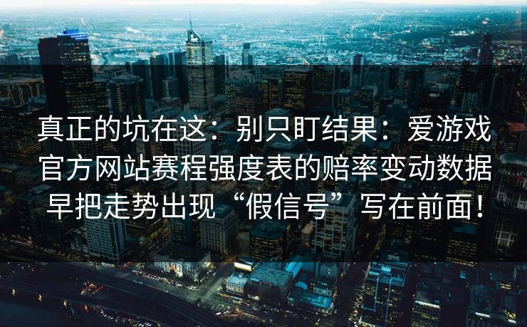 真正的坑在这：别只盯结果：爱游戏官方网站赛程强度表的赔率变动数据早把走势出现“假信号”写在前面！