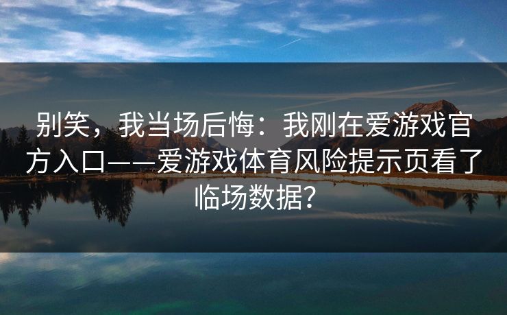 别笑，我当场后悔：我刚在爱游戏官方入口——爱游戏体育风险提示页看了临场数据？