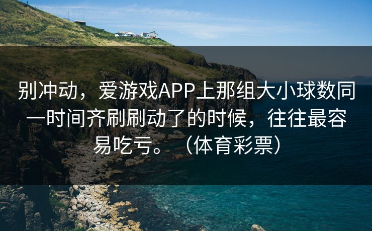 别冲动，爱游戏APP上那组大小球数同一时间齐刷刷动了的时候，往往最容易吃亏。（体育彩票）