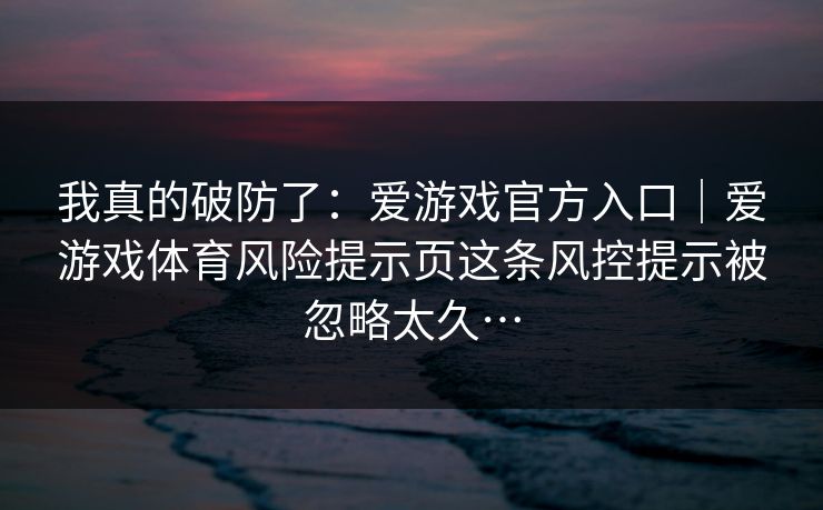 我真的破防了：爱游戏官方入口｜爱游戏体育风险提示页这条风控提示被忽略太久…