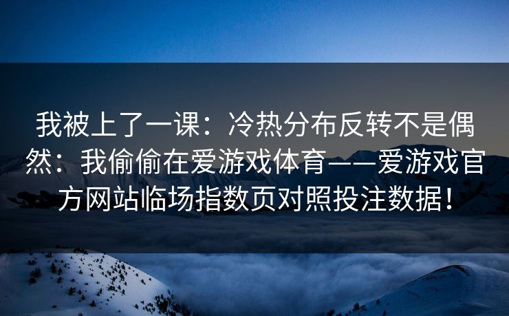 我被上了一课：冷热分布反转不是偶然：我偷偷在爱游戏体育——爱游戏官方网站临场指数页对照投注数据！