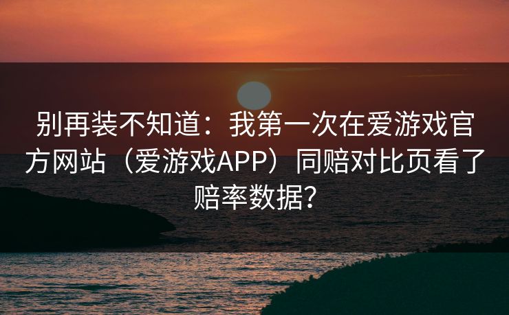 别再装不知道：我第一次在爱游戏官方网站（爱游戏APP）同赔对比页看了赔率数据？