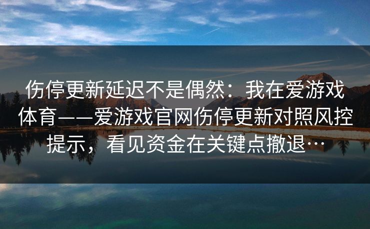 伤停更新延迟不是偶然：我在爱游戏体育——爱游戏官网伤停更新对照风控提示，看见资金在关键点撤退…