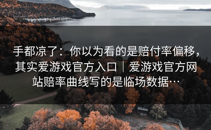 手都凉了：你以为看的是赔付率偏移，其实爱游戏官方入口｜爱游戏官方网站赔率曲线写的是临场数据…