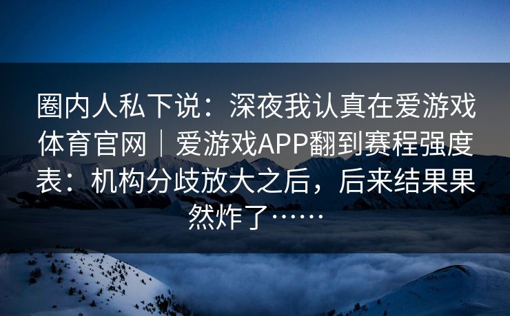 圈内人私下说：深夜我认真在爱游戏体育官网｜爱游戏APP翻到赛程强度表：机构分歧放大之后，后来结果果然炸了……