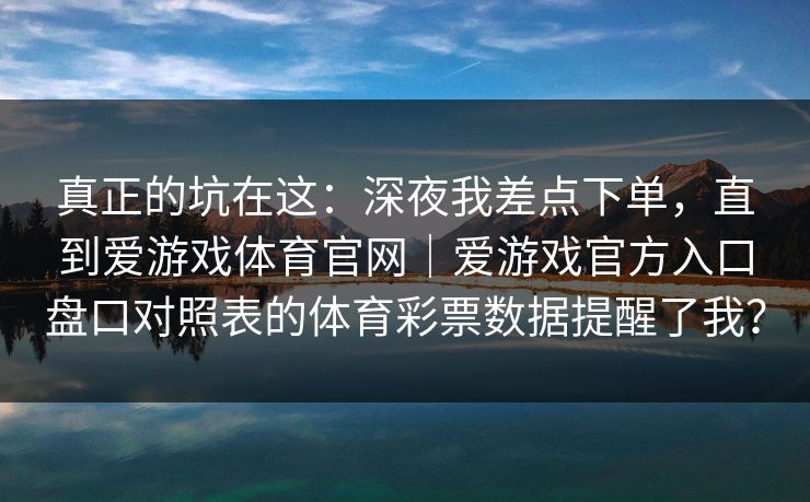 真正的坑在这：深夜我差点下单，直到爱游戏体育官网｜爱游戏官方入口盘口对照表的体育彩票数据提醒了我？