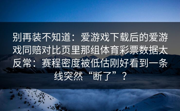 别再装不知道：爱游戏下载后的爱游戏同赔对比页里那组体育彩票数据太反常：赛程密度被低估刚好看到一条线突然“断了”？