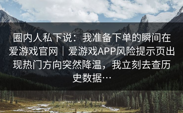 圈内人私下说：我准备下单的瞬间在爱游戏官网｜爱游戏APP风险提示页出现热门方向突然降温，我立刻去查历史数据…