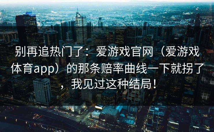 别再追热门了：爱游戏官网（爱游戏体育app）的那条赔率曲线一下就拐了，我见过这种结局！