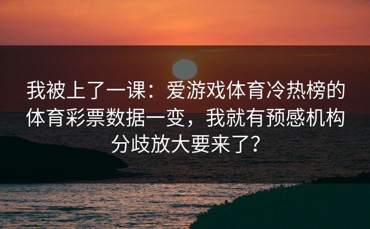 我被上了一课：爱游戏体育冷热榜的体育彩票数据一变，我就有预感机构分歧放大要来了？