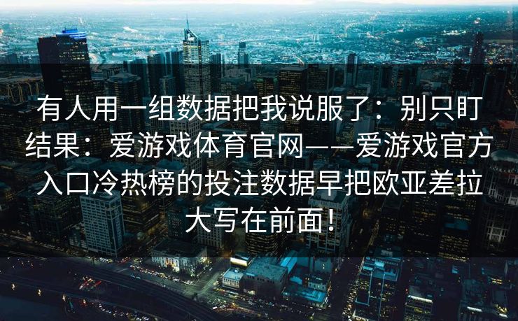 有人用一组数据把我说服了：别只盯结果：爱游戏体育官网——爱游戏官方入口冷热榜的投注数据早把欧亚差拉大写在前面！