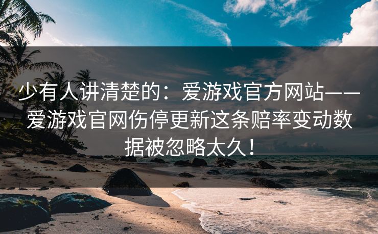 少有人讲清楚的：爱游戏官方网站——爱游戏官网伤停更新这条赔率变动数据被忽略太久！