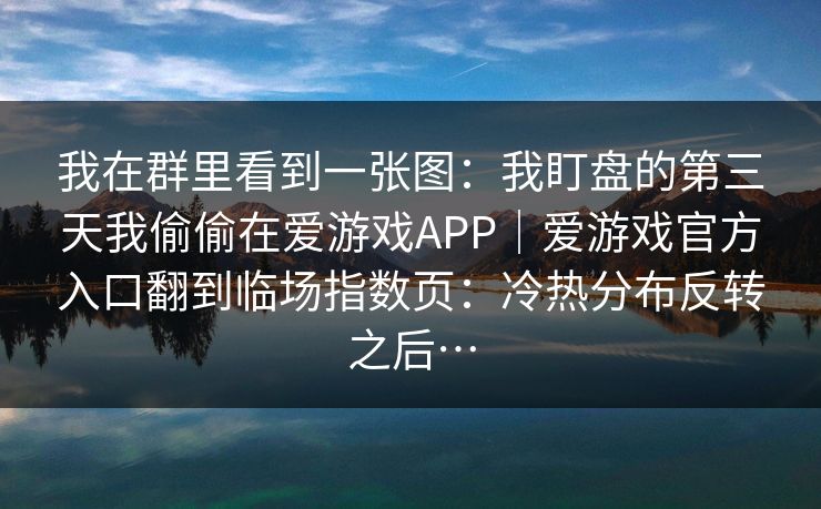 我在群里看到一张图：我盯盘的第三天我偷偷在爱游戏APP｜爱游戏官方入口翻到临场指数页：冷热分布反转之后…