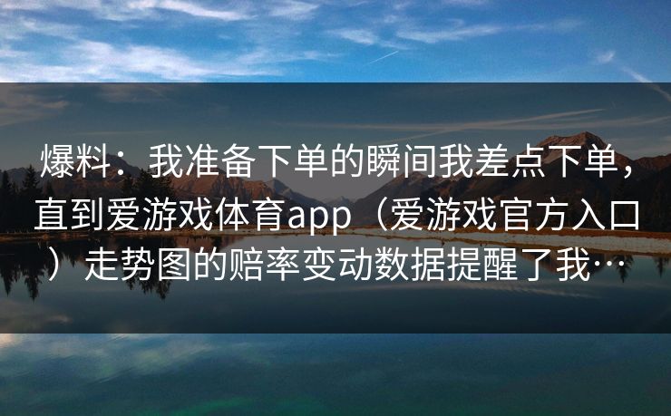爆料：我准备下单的瞬间我差点下单，直到爱游戏体育app（爱游戏官方入口）走势图的赔率变动数据提醒了我…