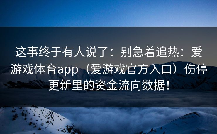 这事终于有人说了：别急着追热：爱游戏体育app（爱游戏官方入口）伤停更新里的资金流向数据！