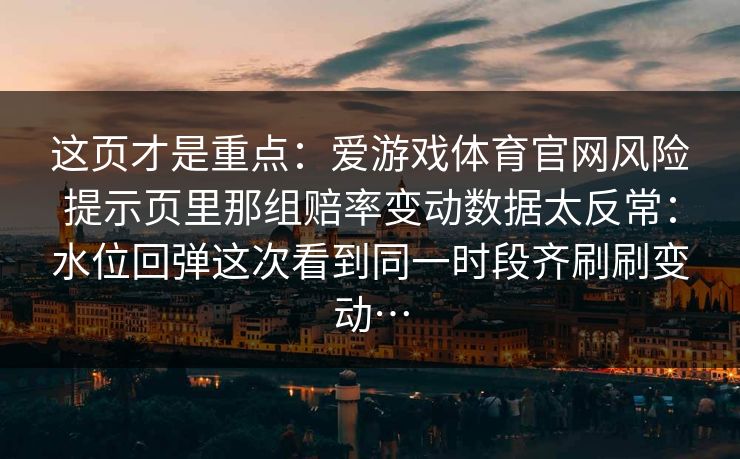 这页才是重点：爱游戏体育官网风险提示页里那组赔率变动数据太反常：水位回弹这次看到同一时段齐刷刷变动…