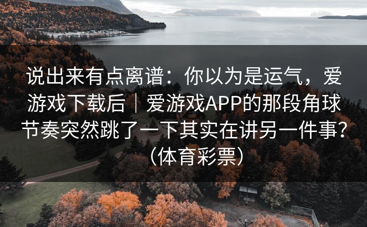 说出来有点离谱：你以为是运气，爱游戏下载后｜爱游戏APP的那段角球节奏突然跳了一下其实在讲另一件事？（体育彩票）