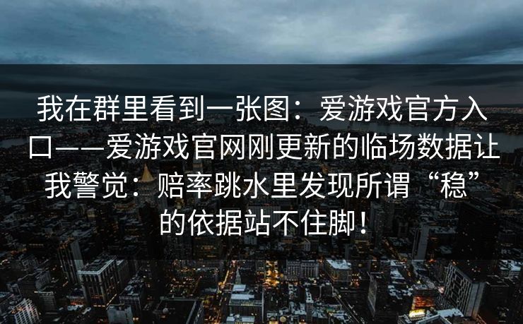 我在群里看到一张图：爱游戏官方入口——爱游戏官网刚更新的临场数据让我警觉：赔率跳水里发现所谓“稳”的依据站不住脚！