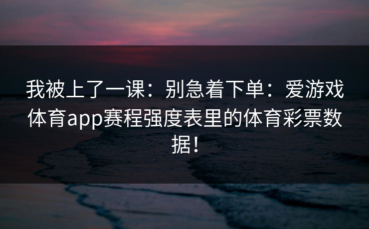 我被上了一课：别急着下单：爱游戏体育app赛程强度表里的体育彩票数据！