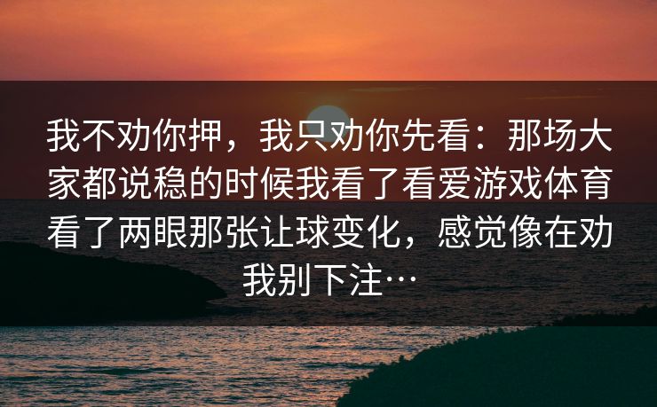 我不劝你押，我只劝你先看：那场大家都说稳的时候我看了看爱游戏体育看了两眼那张让球变化，感觉像在劝我别下注…