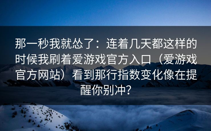那一秒我就怂了：连着几天都这样的时候我刷着爱游戏官方入口（爱游戏官方网站）看到那行指数变化像在提醒你别冲？