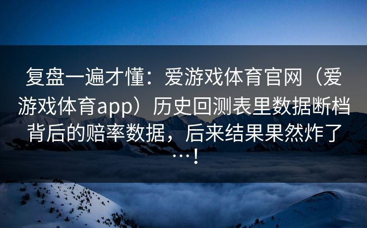 复盘一遍才懂：爱游戏体育官网（爱游戏体育app）历史回测表里数据断档背后的赔率数据，后来结果果然炸了…！