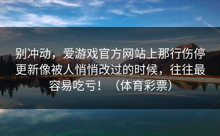 别冲动，爱游戏官方网站上那行伤停更新像被人悄悄改过的时候，往往最容易吃亏！（体育彩票）